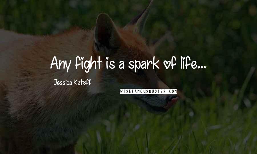 Jessica Katoff Quotes: Any fight is a spark of life...