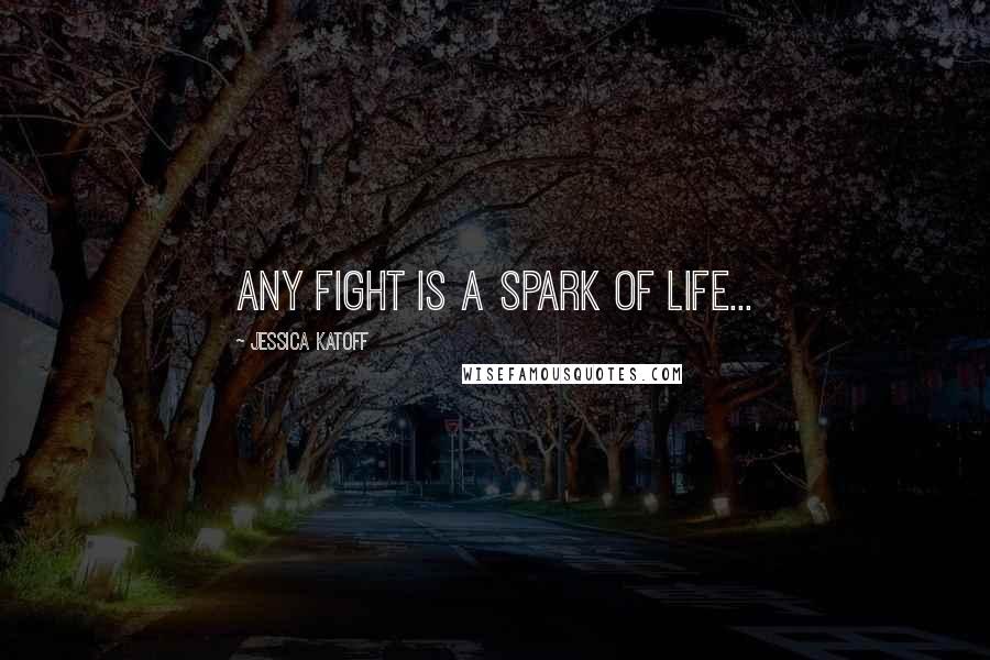 Jessica Katoff Quotes: Any fight is a spark of life...