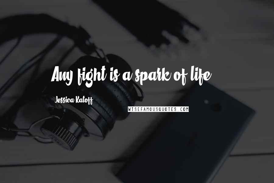 Jessica Katoff Quotes: Any fight is a spark of life...