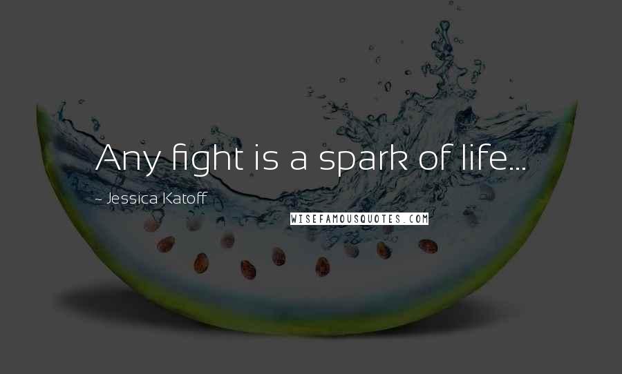 Jessica Katoff Quotes: Any fight is a spark of life...