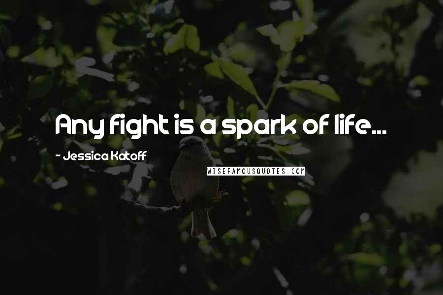 Jessica Katoff Quotes: Any fight is a spark of life...