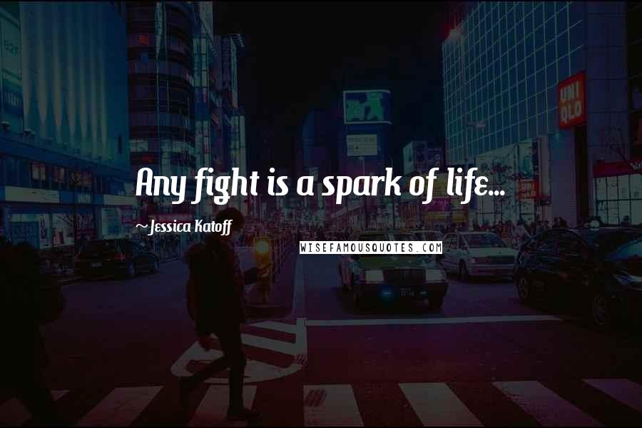 Jessica Katoff Quotes: Any fight is a spark of life...