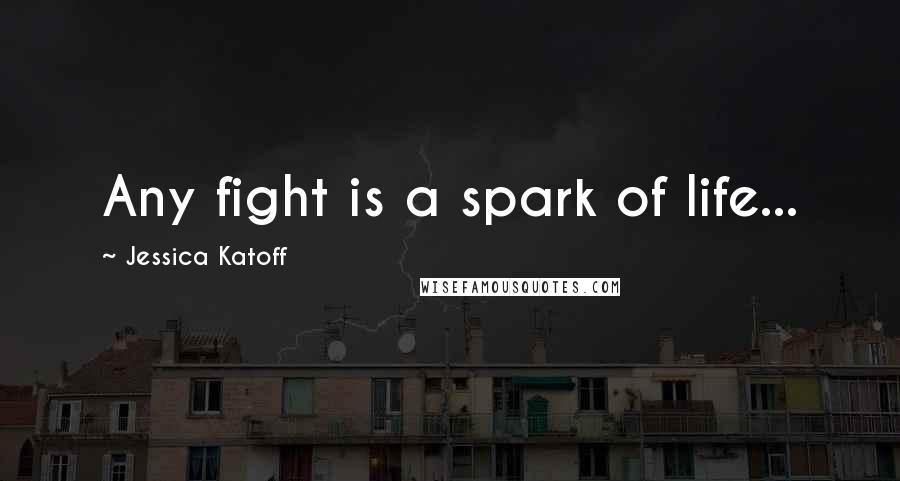 Jessica Katoff Quotes: Any fight is a spark of life...
