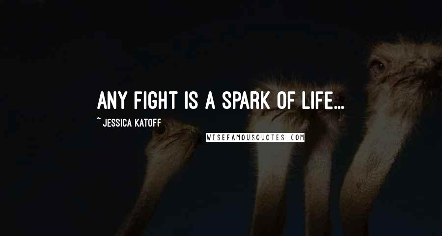 Jessica Katoff Quotes: Any fight is a spark of life...