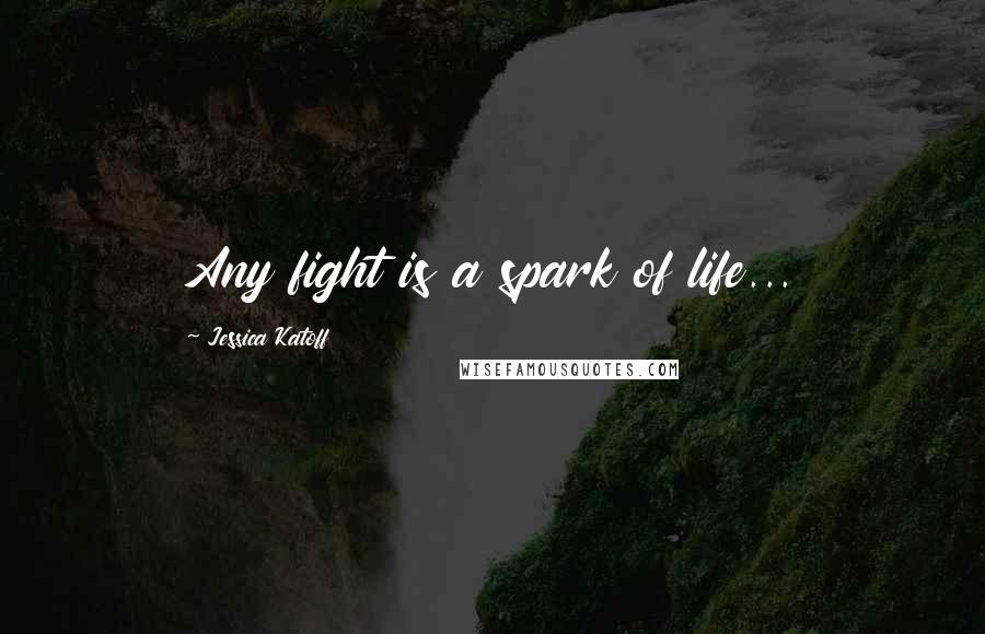 Jessica Katoff Quotes: Any fight is a spark of life...