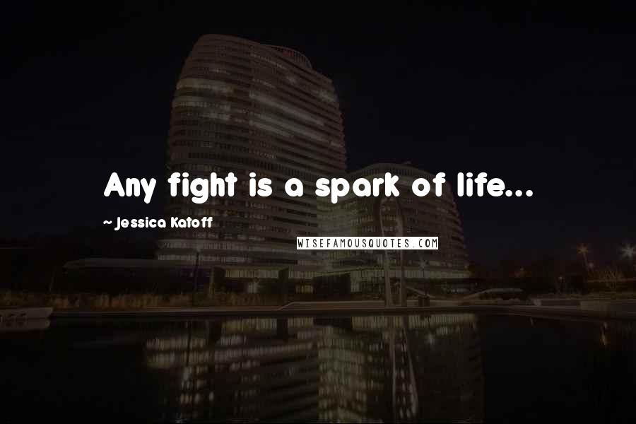 Jessica Katoff Quotes: Any fight is a spark of life...