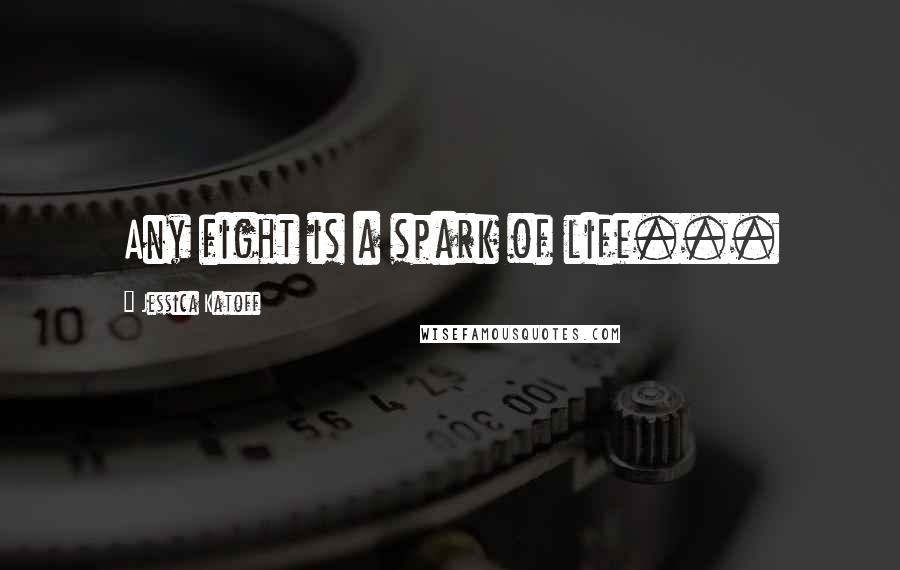 Jessica Katoff Quotes: Any fight is a spark of life...