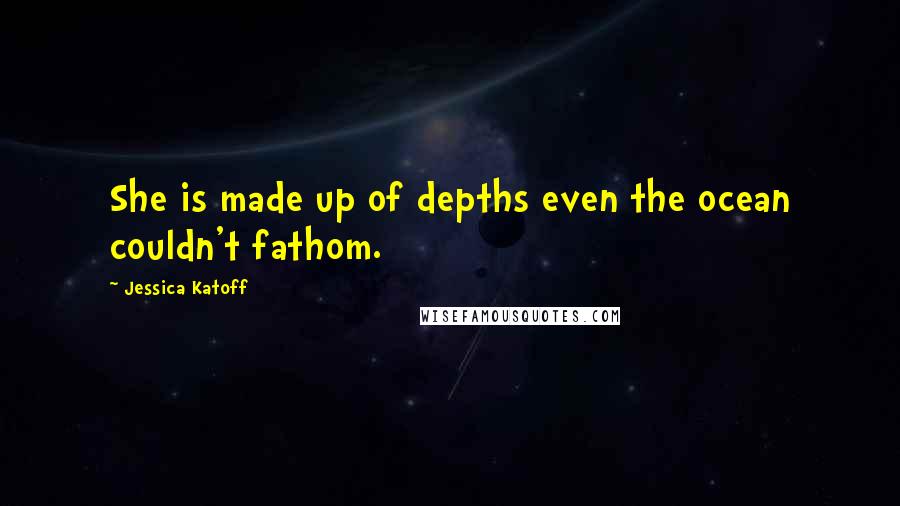 Jessica Katoff Quotes: She is made up of depths even the ocean couldn't fathom.