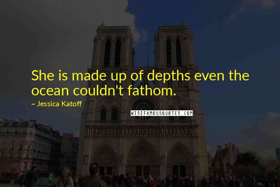 Jessica Katoff Quotes: She is made up of depths even the ocean couldn't fathom.