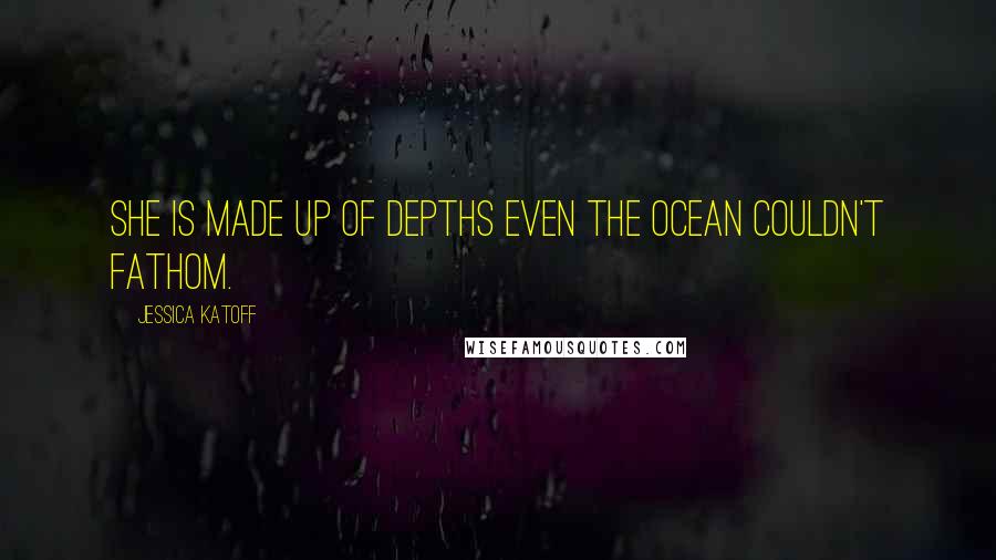 Jessica Katoff Quotes: She is made up of depths even the ocean couldn't fathom.