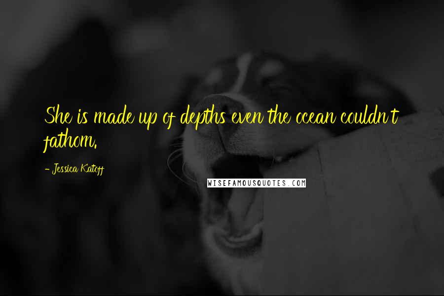 Jessica Katoff Quotes: She is made up of depths even the ocean couldn't fathom.
