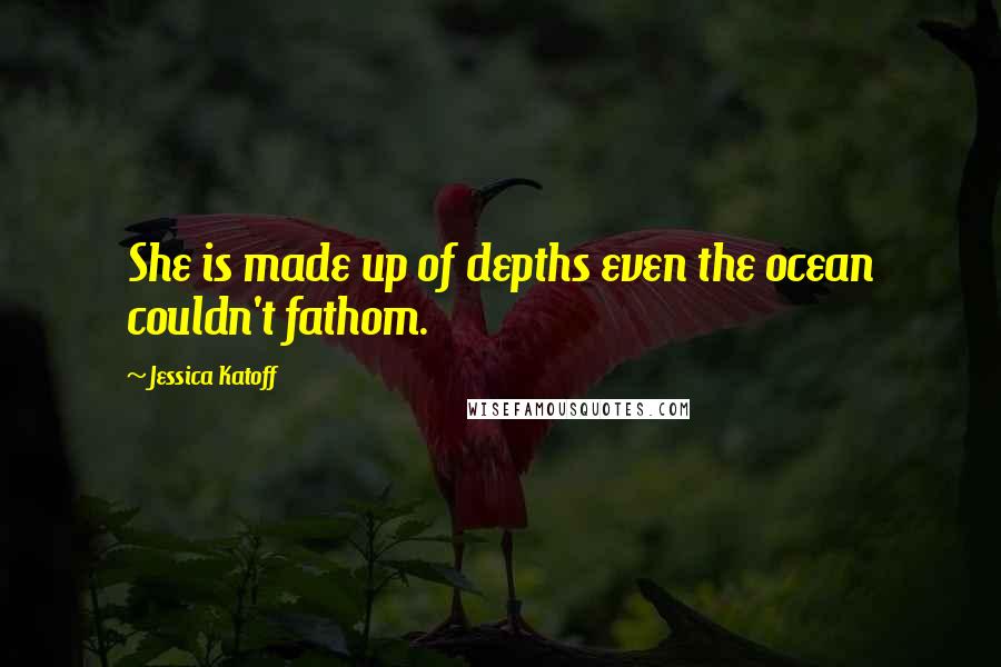 Jessica Katoff Quotes: She is made up of depths even the ocean couldn't fathom.