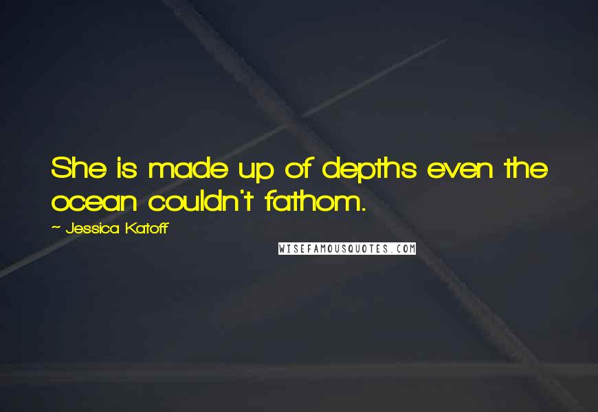 Jessica Katoff Quotes: She is made up of depths even the ocean couldn't fathom.