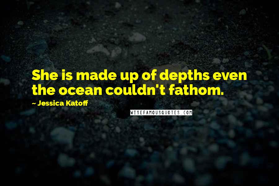 Jessica Katoff Quotes: She is made up of depths even the ocean couldn't fathom.