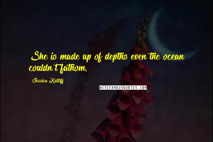 Jessica Katoff Quotes: She is made up of depths even the ocean couldn't fathom.