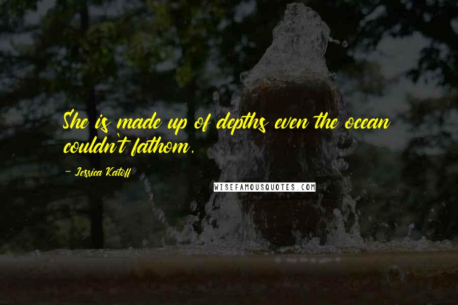 Jessica Katoff Quotes: She is made up of depths even the ocean couldn't fathom.