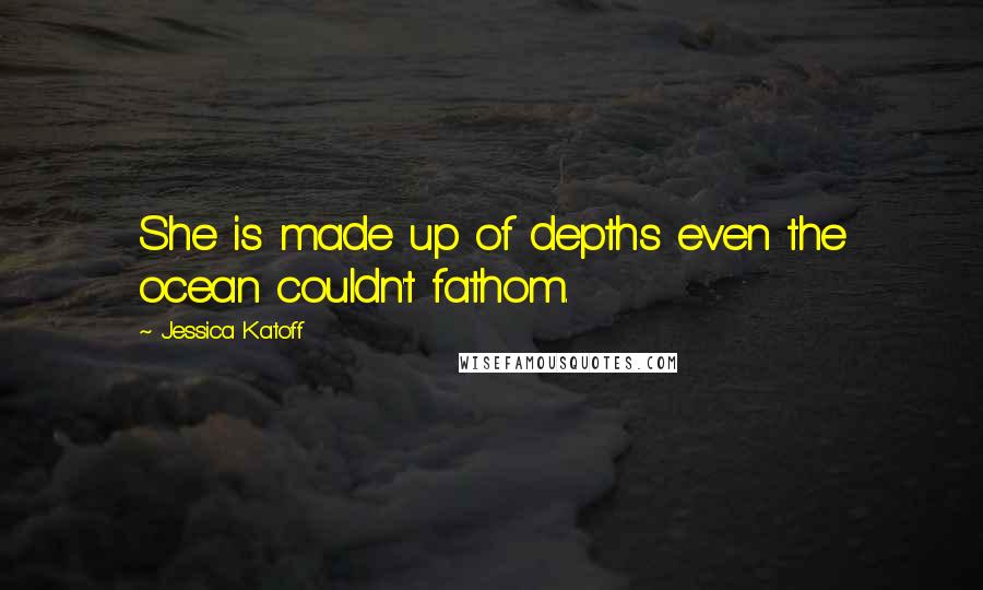 Jessica Katoff Quotes: She is made up of depths even the ocean couldn't fathom.