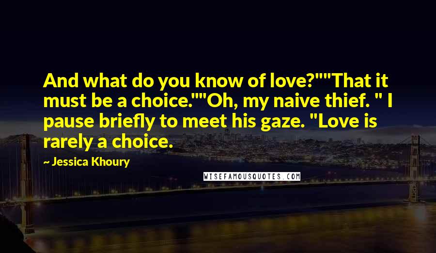 Jessica Khoury Quotes: And what do you know of love?""That it must be a choice.""Oh, my naive thief. " I pause briefly to meet his gaze. "Love is rarely a choice.