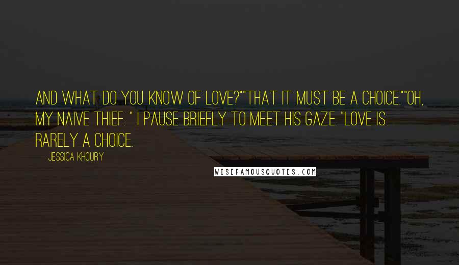 Jessica Khoury Quotes: And what do you know of love?""That it must be a choice.""Oh, my naive thief. " I pause briefly to meet his gaze. "Love is rarely a choice.