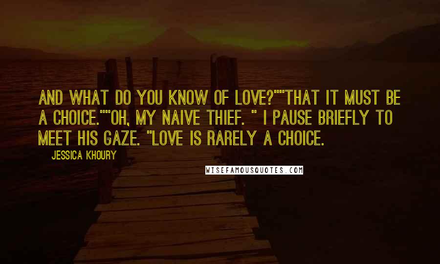 Jessica Khoury Quotes: And what do you know of love?""That it must be a choice.""Oh, my naive thief. " I pause briefly to meet his gaze. "Love is rarely a choice.