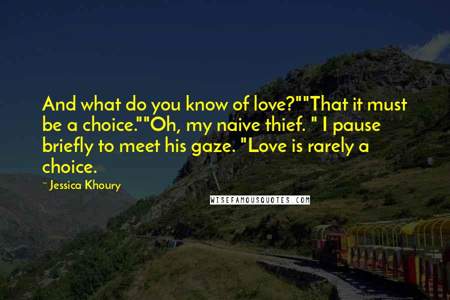 Jessica Khoury Quotes: And what do you know of love?""That it must be a choice.""Oh, my naive thief. " I pause briefly to meet his gaze. "Love is rarely a choice.