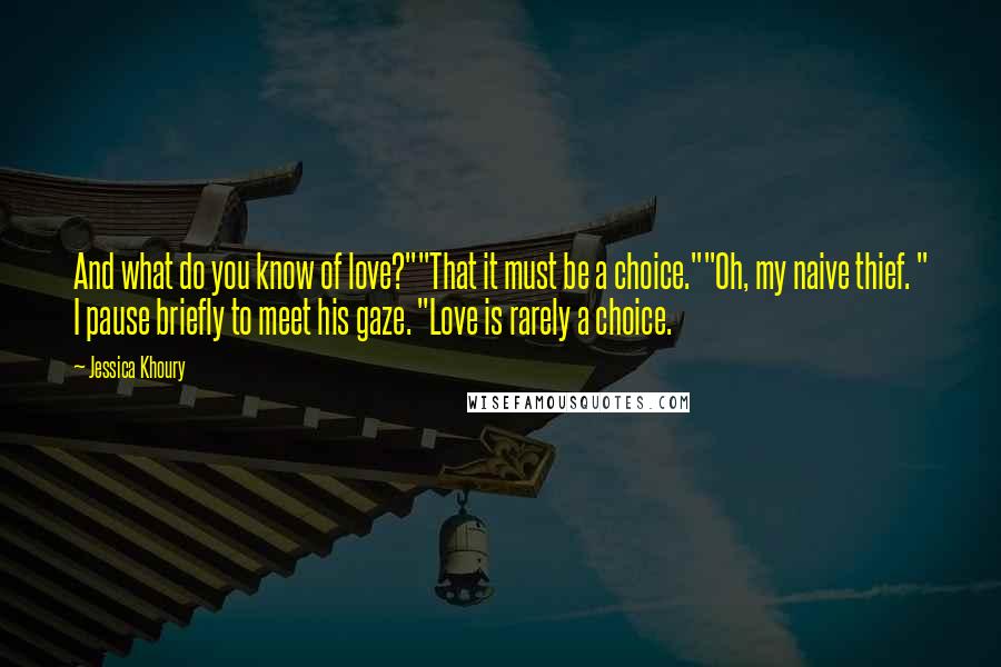 Jessica Khoury Quotes: And what do you know of love?""That it must be a choice.""Oh, my naive thief. " I pause briefly to meet his gaze. "Love is rarely a choice.