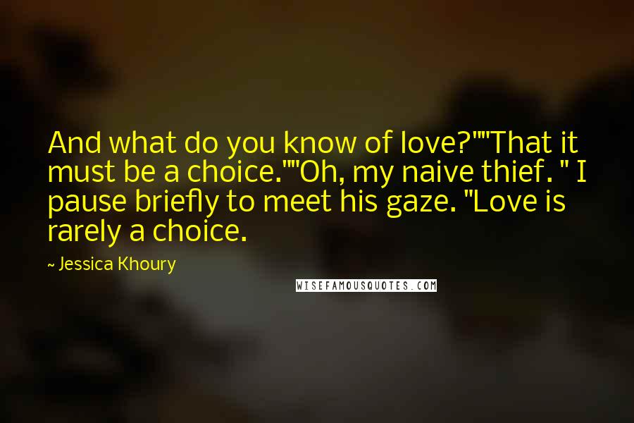 Jessica Khoury Quotes: And what do you know of love?""That it must be a choice.""Oh, my naive thief. " I pause briefly to meet his gaze. "Love is rarely a choice.