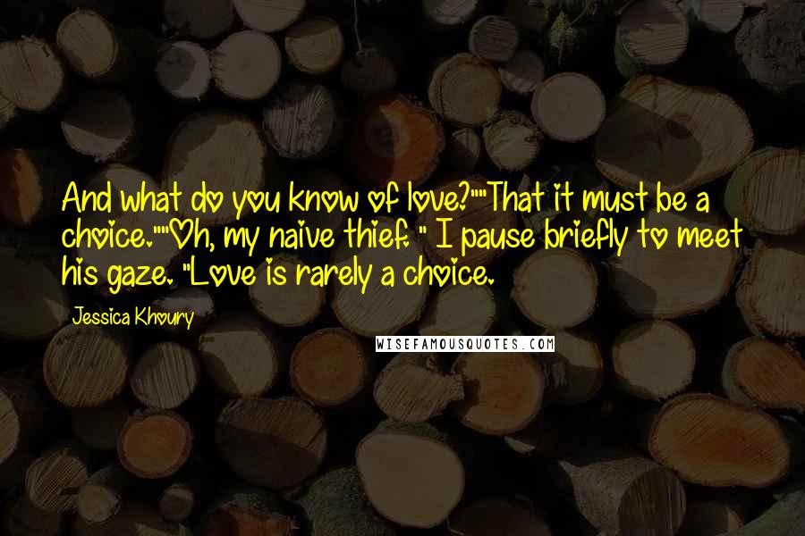 Jessica Khoury Quotes: And what do you know of love?""That it must be a choice.""Oh, my naive thief. " I pause briefly to meet his gaze. "Love is rarely a choice.