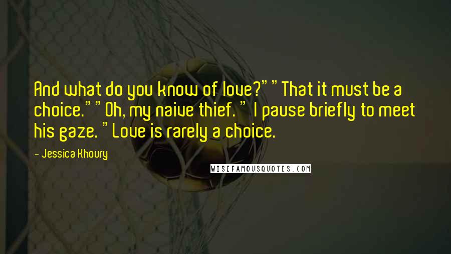 Jessica Khoury Quotes: And what do you know of love?""That it must be a choice.""Oh, my naive thief. " I pause briefly to meet his gaze. "Love is rarely a choice.