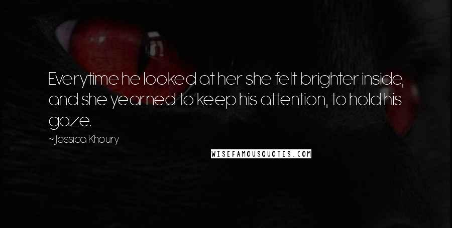 Jessica Khoury Quotes: Everytime he looked at her she felt brighter inside, and she yearned to keep his attention, to hold his gaze.