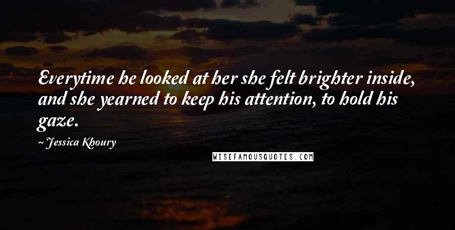 Jessica Khoury Quotes: Everytime he looked at her she felt brighter inside, and she yearned to keep his attention, to hold his gaze.