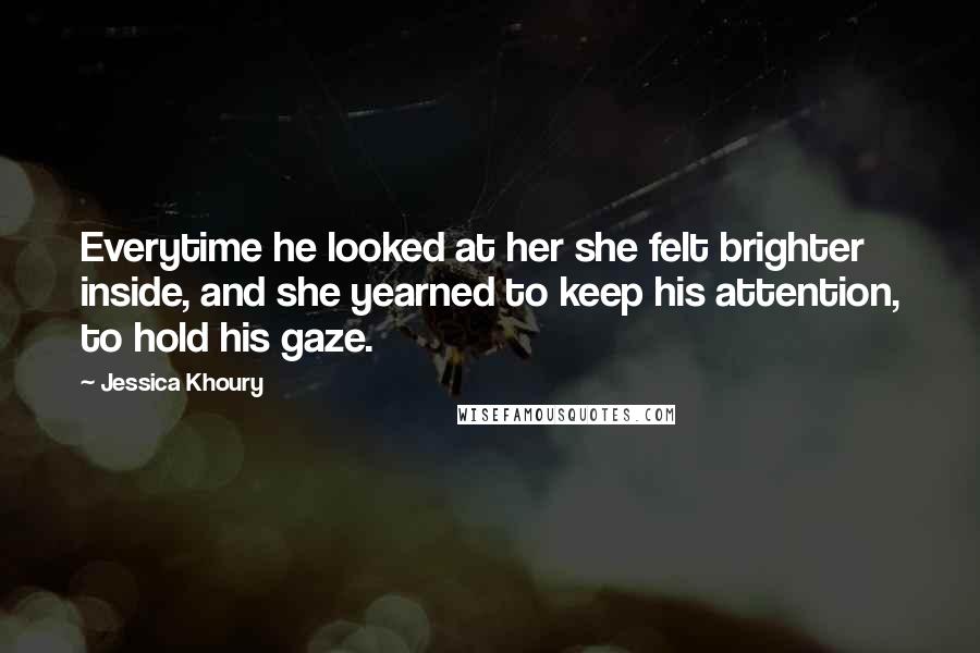 Jessica Khoury Quotes: Everytime he looked at her she felt brighter inside, and she yearned to keep his attention, to hold his gaze.