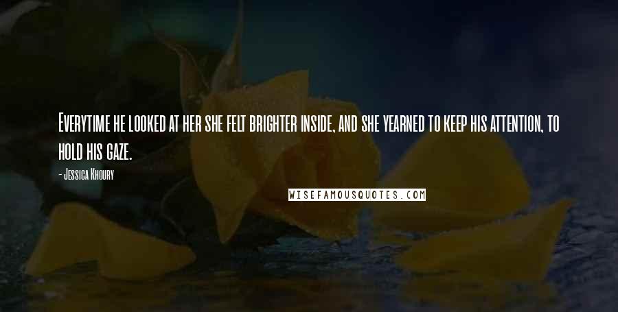 Jessica Khoury Quotes: Everytime he looked at her she felt brighter inside, and she yearned to keep his attention, to hold his gaze.