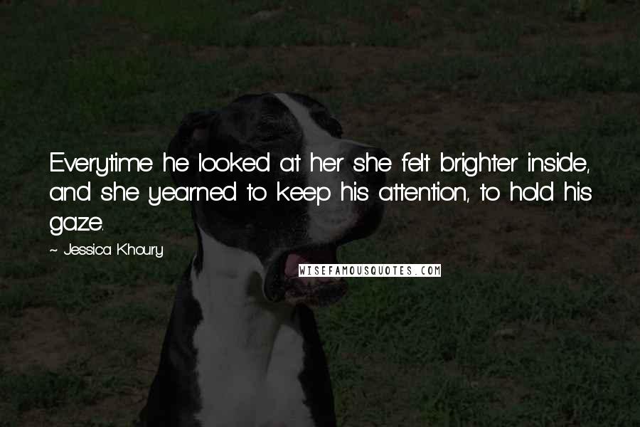 Jessica Khoury Quotes: Everytime he looked at her she felt brighter inside, and she yearned to keep his attention, to hold his gaze.