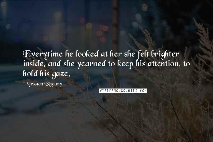 Jessica Khoury Quotes: Everytime he looked at her she felt brighter inside, and she yearned to keep his attention, to hold his gaze.