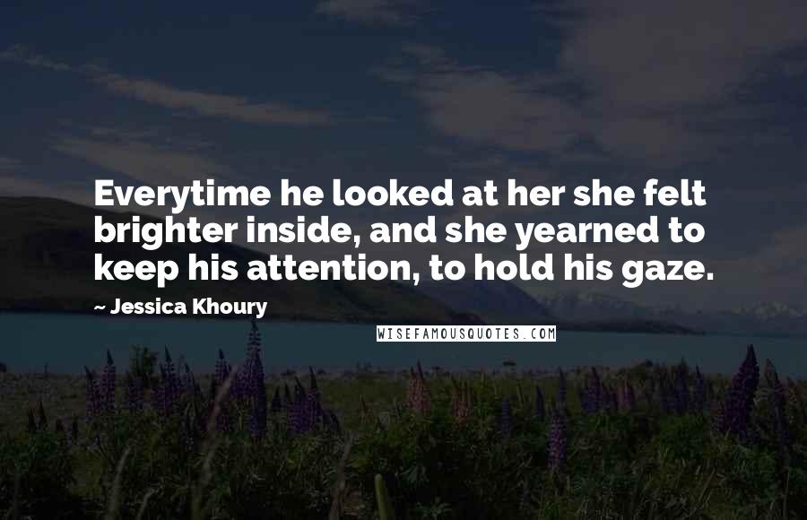 Jessica Khoury Quotes: Everytime he looked at her she felt brighter inside, and she yearned to keep his attention, to hold his gaze.