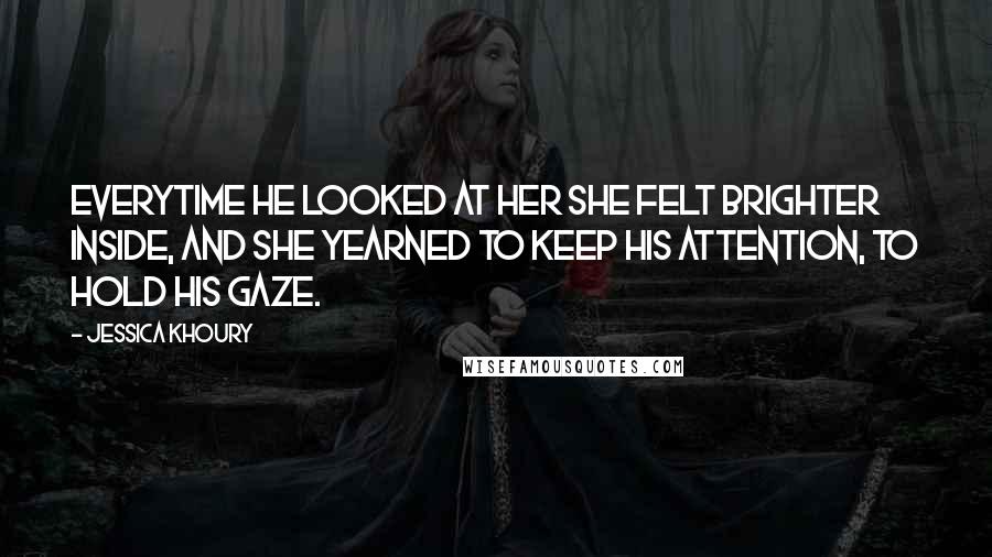 Jessica Khoury Quotes: Everytime he looked at her she felt brighter inside, and she yearned to keep his attention, to hold his gaze.