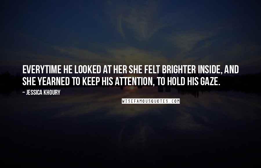 Jessica Khoury Quotes: Everytime he looked at her she felt brighter inside, and she yearned to keep his attention, to hold his gaze.