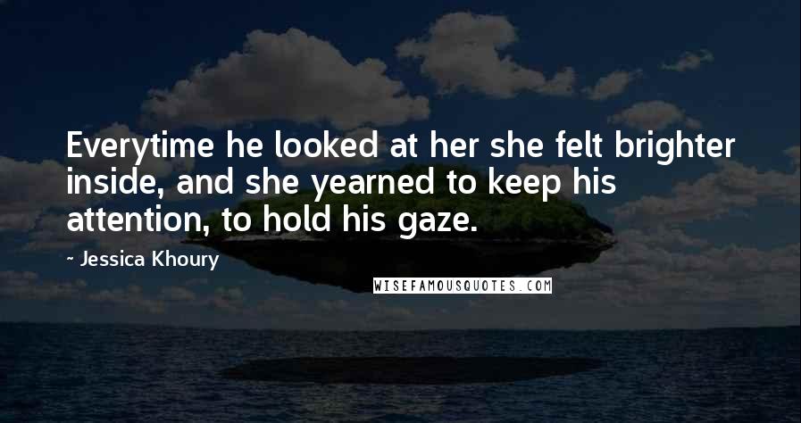 Jessica Khoury Quotes: Everytime he looked at her she felt brighter inside, and she yearned to keep his attention, to hold his gaze.