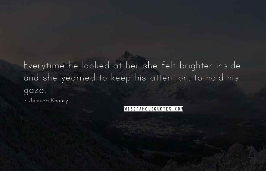 Jessica Khoury Quotes: Everytime he looked at her she felt brighter inside, and she yearned to keep his attention, to hold his gaze.