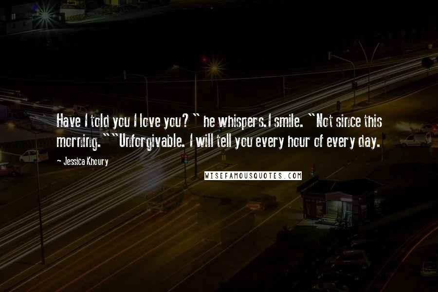 Jessica Khoury Quotes: Have I told you I love you?" he whispers.I smile. "Not since this morning.""Unforgivable. I will tell you every hour of every day.