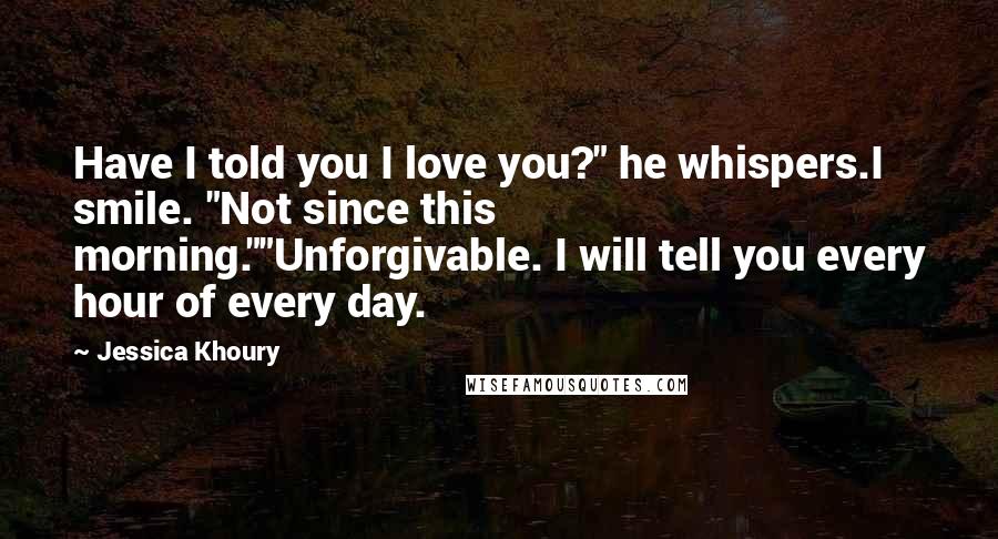 Jessica Khoury Quotes: Have I told you I love you?" he whispers.I smile. "Not since this morning.""Unforgivable. I will tell you every hour of every day.