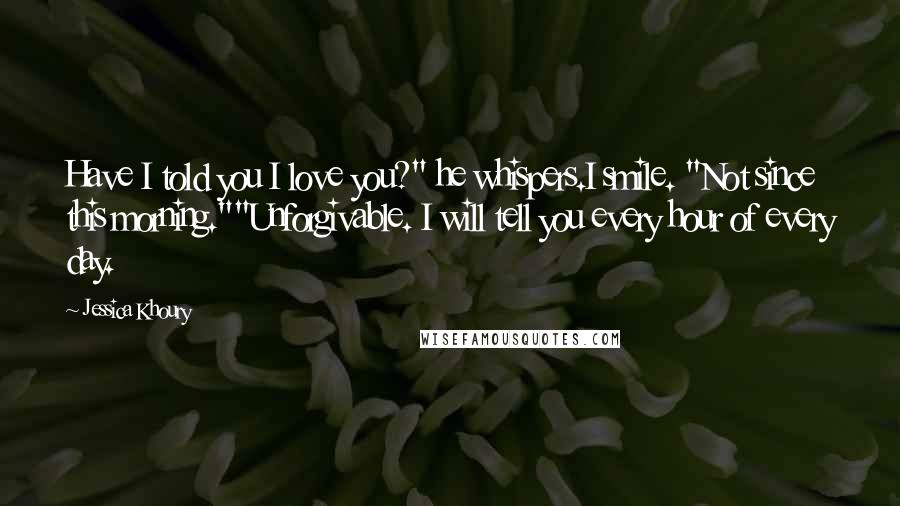 Jessica Khoury Quotes: Have I told you I love you?" he whispers.I smile. "Not since this morning.""Unforgivable. I will tell you every hour of every day.