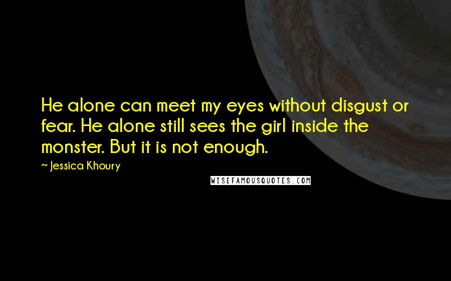 Jessica Khoury Quotes: He alone can meet my eyes without disgust or fear. He alone still sees the girl inside the monster. But it is not enough.