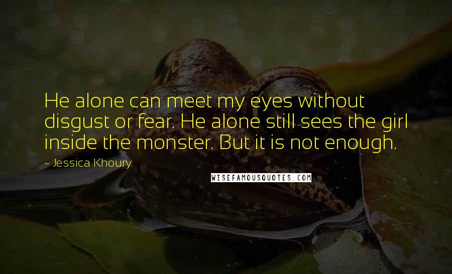 Jessica Khoury Quotes: He alone can meet my eyes without disgust or fear. He alone still sees the girl inside the monster. But it is not enough.