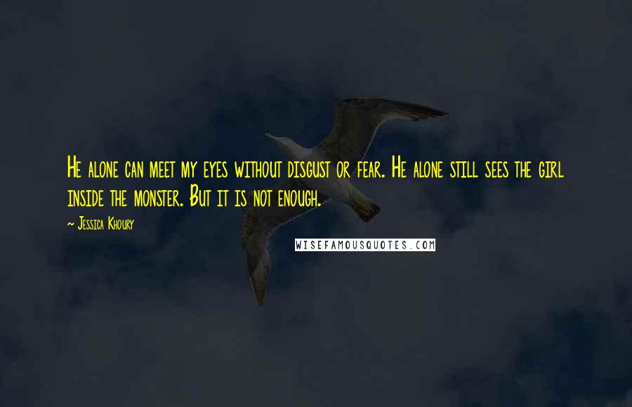 Jessica Khoury Quotes: He alone can meet my eyes without disgust or fear. He alone still sees the girl inside the monster. But it is not enough.