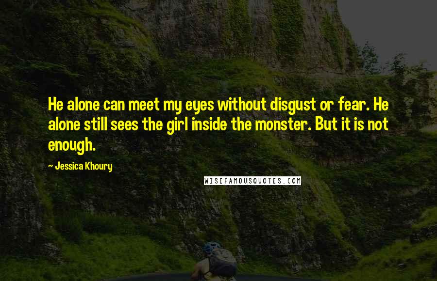 Jessica Khoury Quotes: He alone can meet my eyes without disgust or fear. He alone still sees the girl inside the monster. But it is not enough.