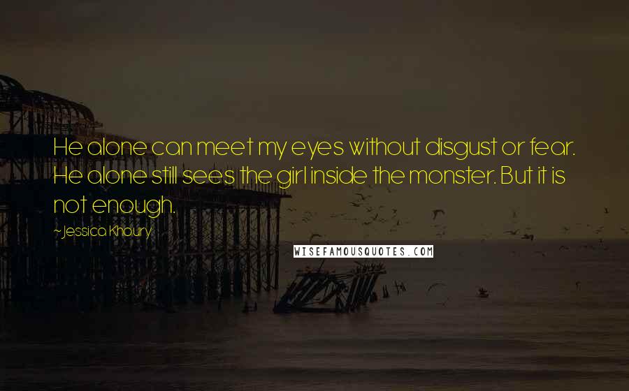 Jessica Khoury Quotes: He alone can meet my eyes without disgust or fear. He alone still sees the girl inside the monster. But it is not enough.