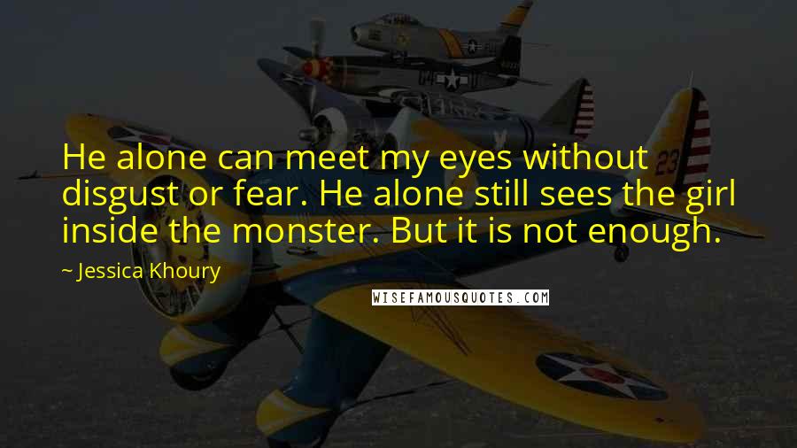 Jessica Khoury Quotes: He alone can meet my eyes without disgust or fear. He alone still sees the girl inside the monster. But it is not enough.