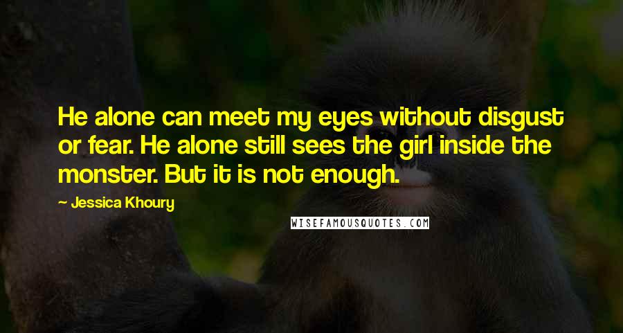 Jessica Khoury Quotes: He alone can meet my eyes without disgust or fear. He alone still sees the girl inside the monster. But it is not enough.